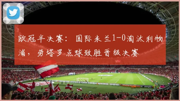 欧冠半决赛：国际米兰1-0淘汰利物浦，劳塔罗点球致胜晋级决赛