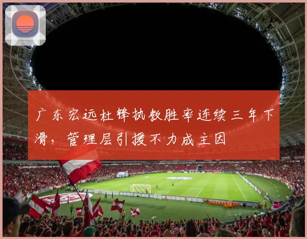 广东宏远杜锋执教胜率连续三年下滑，管理层引援不力成主因