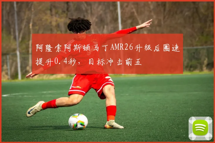 阿隆索阿斯顿马丁AMR26升级后圈速提升0.4秒，目标冲击前五