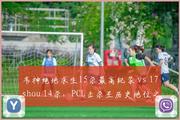 韦神绝地求生15杀最高纪录 vs 17shou 14杀，PCL击杀王历史地位之争